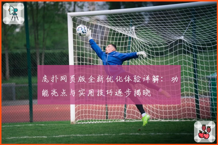 虎扑网页版全新优化体验详解:功能亮点与实用技巧逐步揭晓