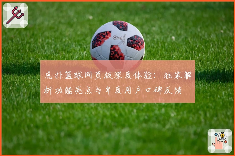 虎扑篮球网页版深度体验：独家解析功能亮点与年度用户口碑反馈