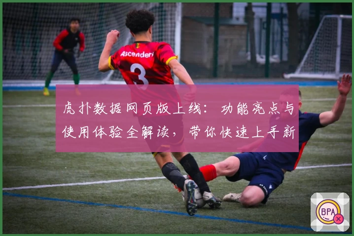 虎扑数据网页版上线：功能亮点与使用体验全解读，带你快速上手新版本