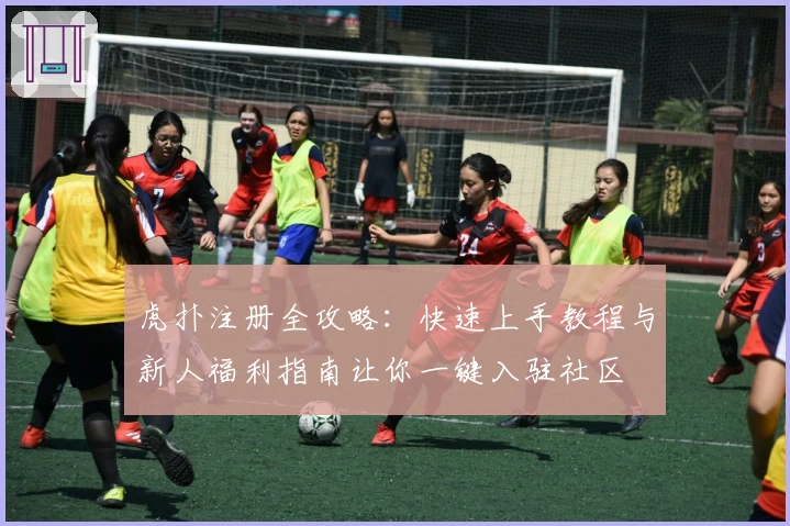 虎扑注册全攻略：快速上手教程与新人福利指南让你一键入驻社区