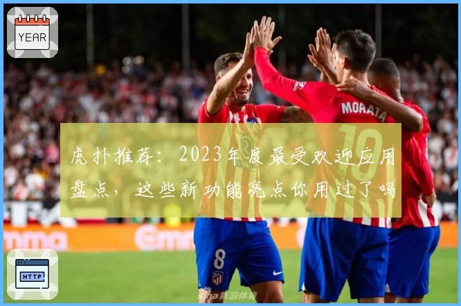 虎扑推荐：2023年度最受欢迎应用盘点，这些新功能亮点你用过了吗？