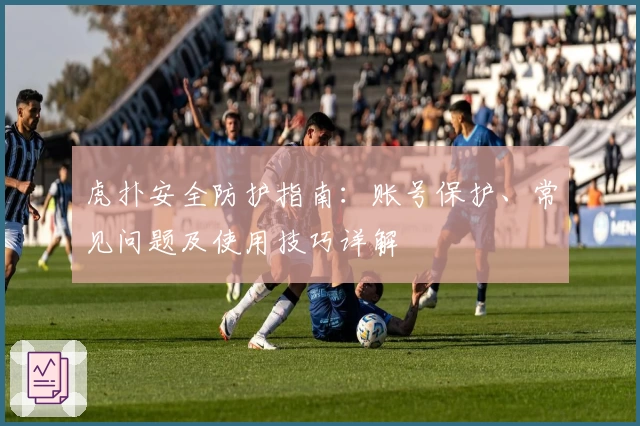 虎扑安全防护指南：账号保护、常见问题及使用技巧详解