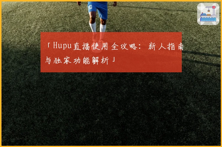 「Hupu直播使用全攻略：新人指南与独家功能解析」