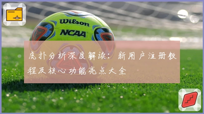 虎扑分析深度解读：新用户注册教程及核心功能亮点大全