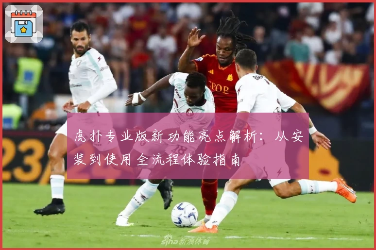 虎扑专业版新功能亮点解析：从安装到使用全流程体验指南