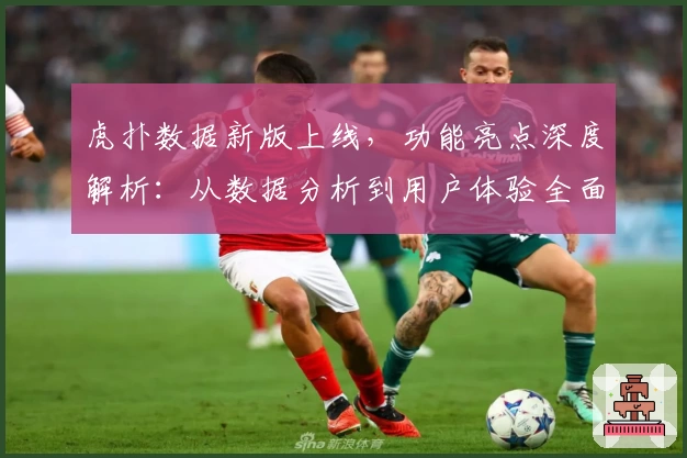 虎扑数据新版上线，功能亮点深度解析：从数据分析到用户体验全面升级