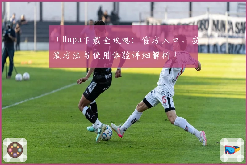 「Hupu下载全攻略：官方入口、安装方法与使用体验详细解析」