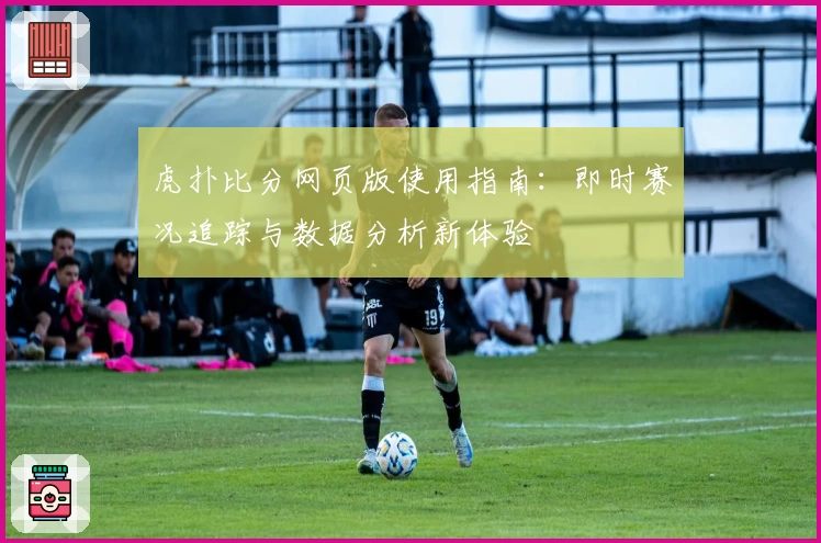 虎扑比分网页版使用指南：即时赛况追踪与数据分析新体验