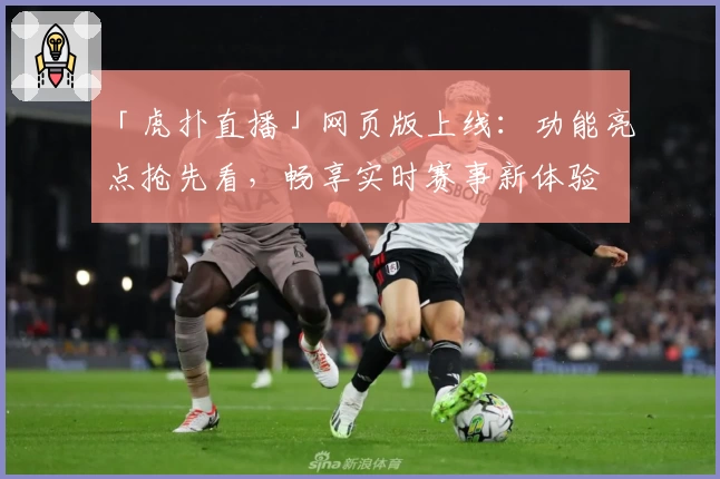 「虎扑直播」网页版上线：功能亮点抢先看，畅享实时赛事新体验