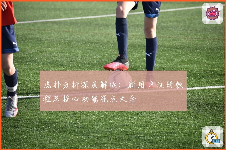 虎扑分析深度解读：新用户注册教程及核心功能亮点大全