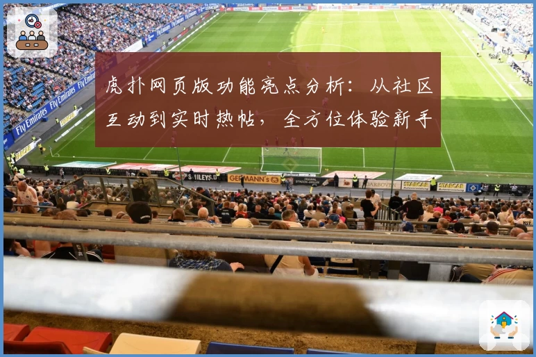 虎扑网页版功能亮点分析：从社区互动到实时热帖，全方位体验新手入驻指南
