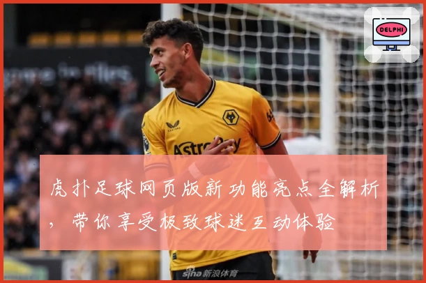 虎扑足球网页版新功能亮点全解析,带你享受极致球迷互动体验