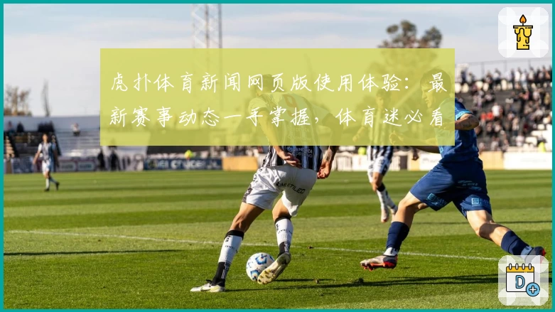 虎扑体育新闻网页版使用体验：最新赛事动态一手掌握，体育迷必看资讯平台