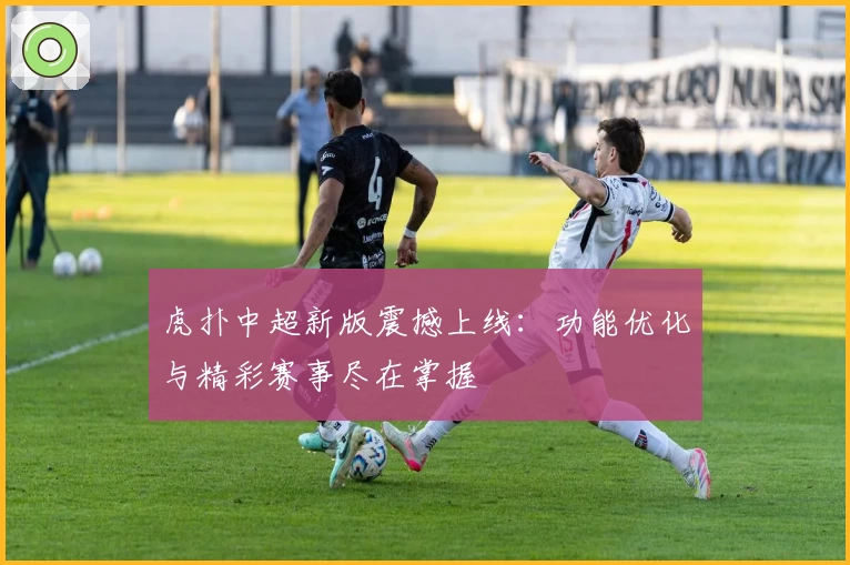 虎扑中超新版震撼上线：功能优化与精彩赛事尽在掌握