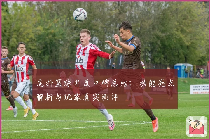 虎扑篮球年度口碑总结：功能亮点解析与玩家真实测评