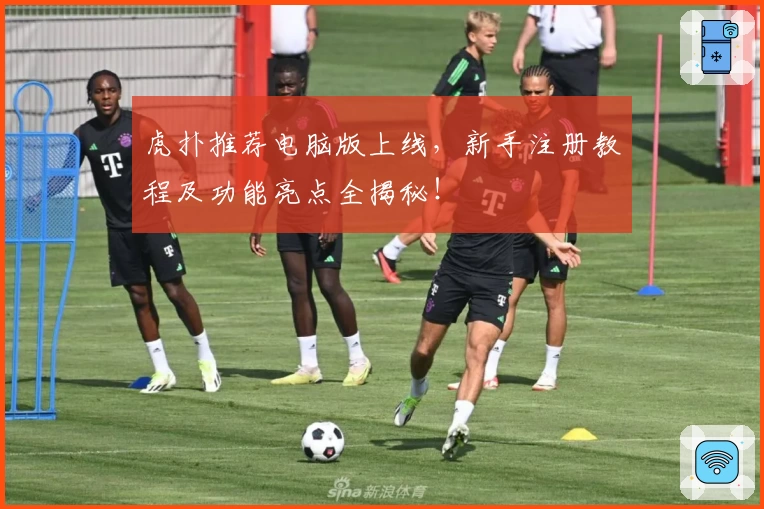 虎扑推荐电脑版上线，新手注册教程及功能亮点全揭秘！