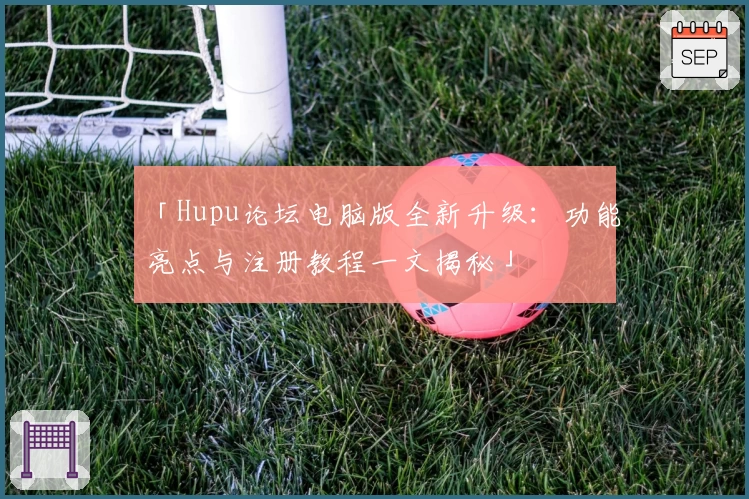 「Hupu论坛电脑版全新升级：功能亮点与注册教程一文揭秘」