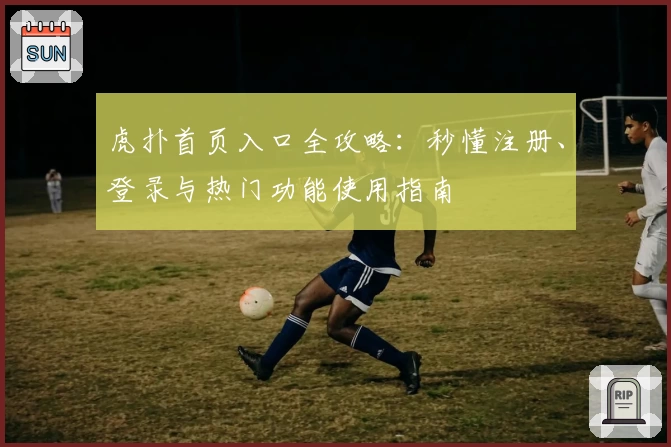 虎扑首页入口全攻略：秒懂注册、登录与热门功能使用指南