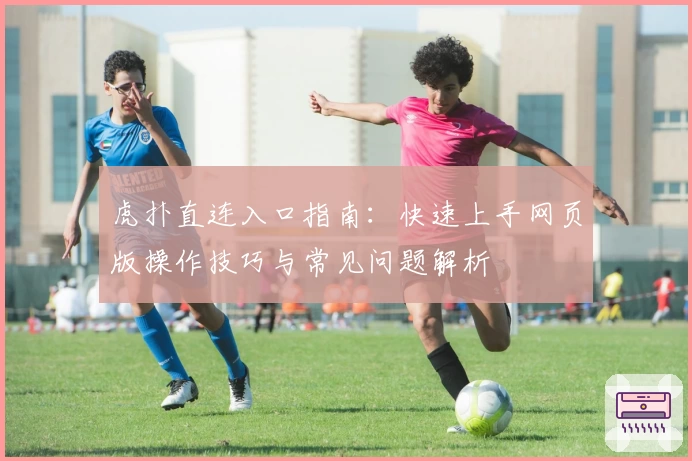 虎扑直连入口指南：快速上手网页版操作技巧与常见问题解析