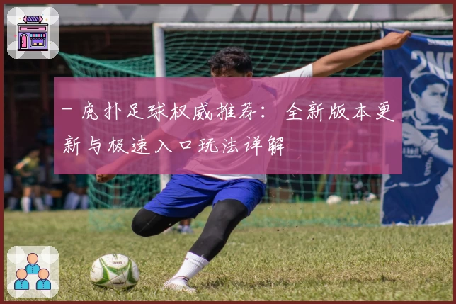 - 虎扑足球权威推荐：全新版本更新与极速入口玩法详解