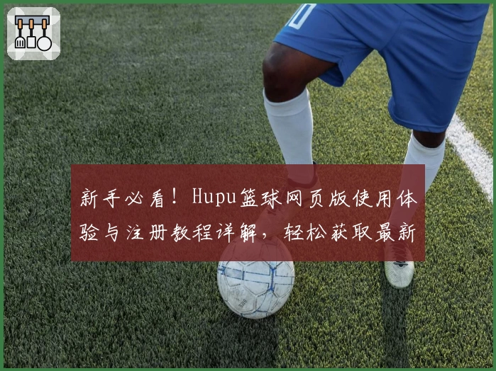 新手必看！Hupu篮球网页版使用体验与注册教程详解，轻松获取最新赛事资讯