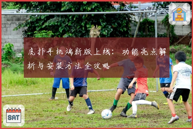 虎扑手机端新版上线：功能亮点解析与安装方法全攻略