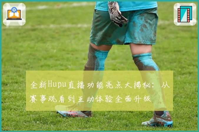 全新Hupu直播功能亮点大揭秘：从赛事观看到互动体验全面升级
