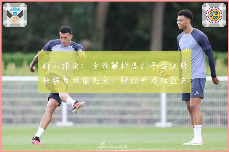 新人指南：全面解析虎扑平台注册教程与功能亮点，轻松开启社区互动新体验