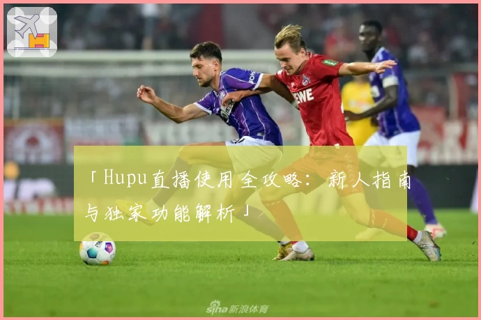 「Hupu直播使用全攻略：新人指南与独家功能解析」